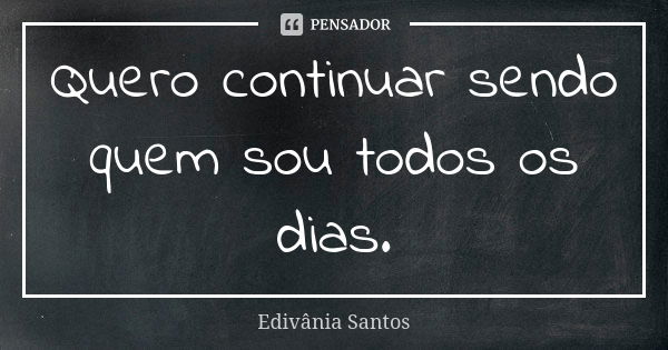 Quero continuar sendo quem sou todos os dias.... Frase de Edivânia Santos.