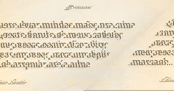 Quero levar minhas mãos pra cima com gesto bonito de meus cabelos, para que possa assim ficar livre, meu pescoço em pose, para um beijo marcado... de arrepiar a... Frase de Edivânia Santos.