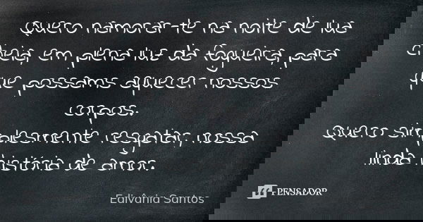 Quero namorar-te na noite de lua cheia, em plena luz da fogueira, para que possams aquecer nossos corpos. Quero simplesmente resgatar, nossa linda história de a... Frase de Edivânia Santos.