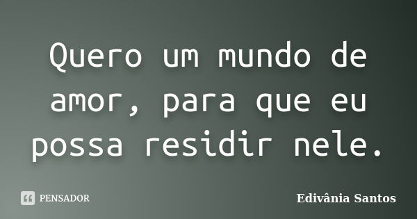 Quero um mundo de amor, para que eu possa residir nele.... Frase de Edivânia Santos.