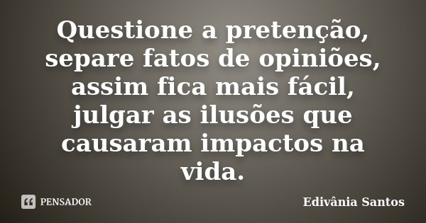 Questione a pretenção, separe fatos de opiniões, assim fica mais fácil, julgar as ilusões que causaram impactos na vida.... Frase de Edivânia Santos.