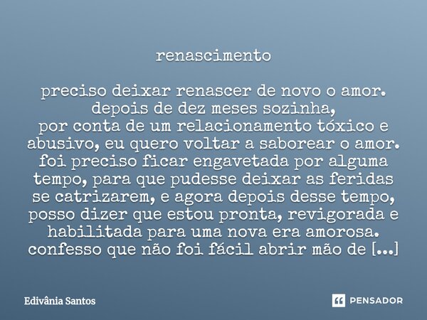 ⁠renascimento preciso deixar renascer de novo o amor. depois de dez meses sozinha, por conta de um relacionamento tóxico e abusivo, eu quero voltar a saborear o... Frase de Edivânia Santos.