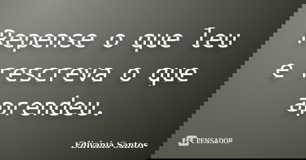 Repense o que leu e rescreva o que aprendeu.... Frase de Edivânia Santos.
