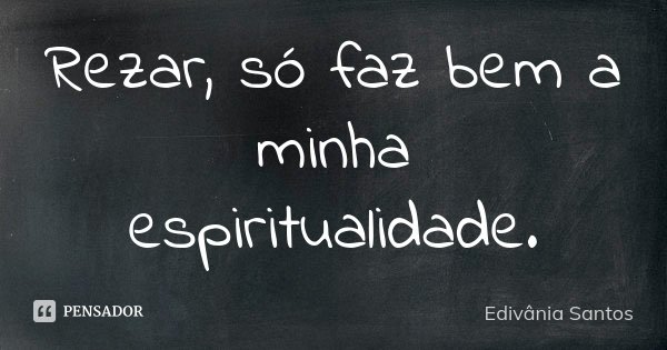 Rezar, só faz bem a minha espiritualidade.... Frase de Edivânia Santos.