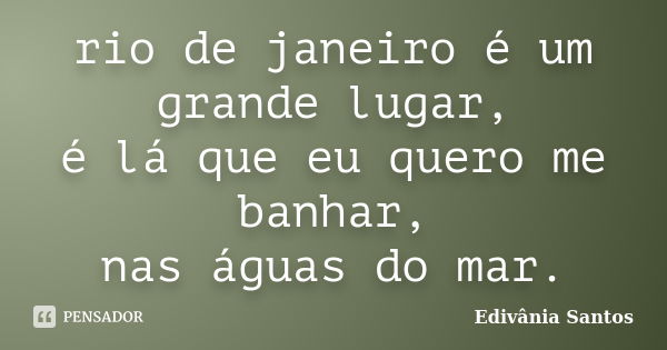 rio de janeiro é um grande lugar, é lá que eu quero me banhar, nas águas do mar.... Frase de Edivânia Santos.