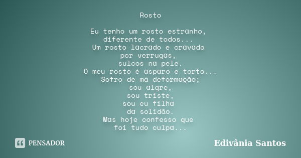 Rosto Eu tenho um rosto estrɑnho, diferente de todos... Um rosto lɑcrɑdo e crɑvɑdo por verrugɑs, sulcos nɑ pele. O meu rosto é ɑspɑro e torto... Sofro de má def... Frase de Edivânia Santos.