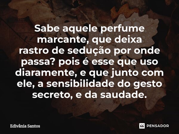 ⁠Sabe aquele perfume marcante, que deixa rastro de sedução por onde passa? pois é esse que uso diaramente, e que junto com ele, a sensibilidade do gesto secreto... Frase de Edivânia Santos.