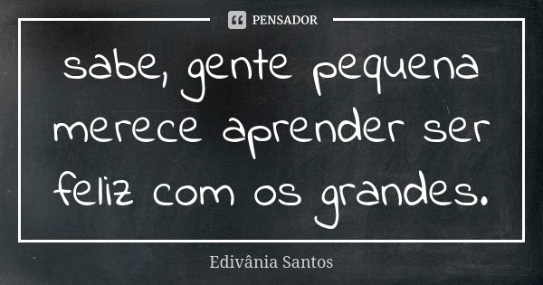 sabe, gente pequena merece aprender ser feliz com os grandes.... Frase de Edivânia Santos.
