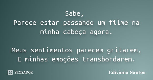 Sabe, Parece estar passando um filme na minha cabeça agora. Meus sentimentos parecem gritarem, E minhas emoções transbordarem.... Frase de Edivânia Santos.