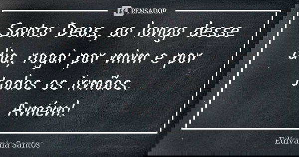 Santo Deus, ao longo desse dia, rogai por mim e por todos os irmãos. Amém!... Frase de Edivânia Santos.