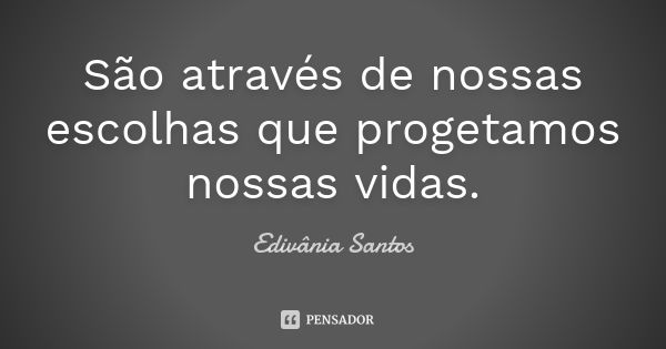 São através de nossas escolhas que progetamos nossas vidas.... Frase de Edivânia Santos.