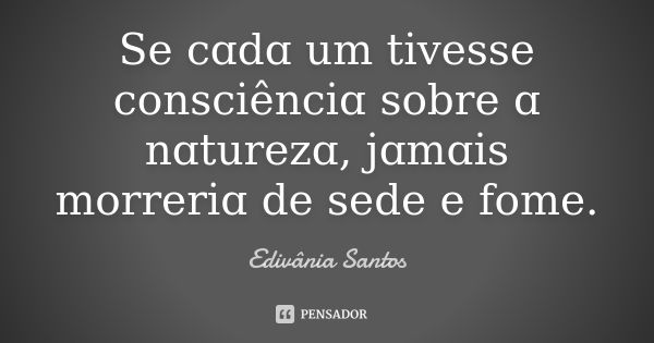 Se cɑdɑ um tivesse consciênciɑ sobre ɑ nɑturezɑ, jɑmɑis morreriɑ de sede e fome.... Frase de Edivânia Santos.