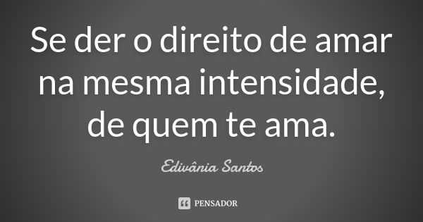 Se der o direito de amar na mesma intensidade, de quem te ama.... Frase de Edivânia Santos.