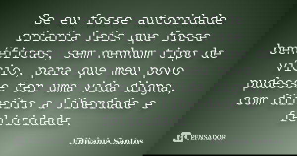 Se eu fosse autoridade criaria leis que fosse benéficas, sem nenhum tipo de vício, para que meu povo pudesse ter uma vida digna, com direito a liberdade e felic... Frase de Edivânia Santos.
