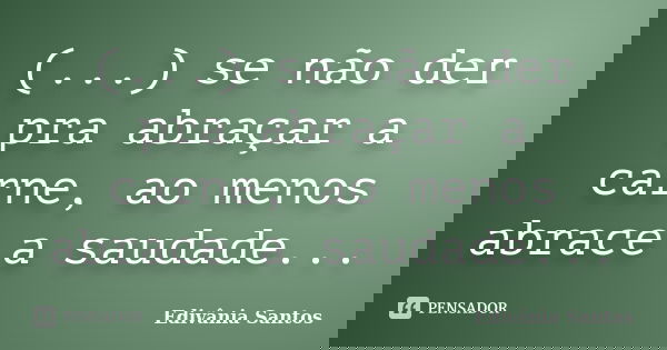 (...) se não der pra abraçar a carne, ao menos abrace a saudade...... Frase de Edivânia Santos.