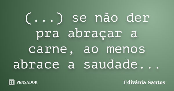 (...) se não der pra abraçar a carne, ao menos abrace a saudade...... Frase de Edivânia Santos.