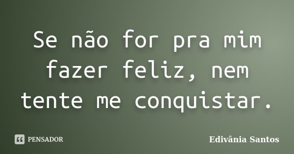 Se não for pra mim fazer feliz, nem tente me conquistar.... Frase de Edivânia Santos.