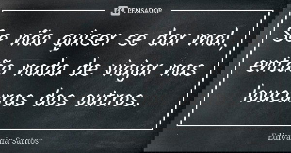 Se não quiser se dar mal, então nada de viajar nas loucuras dos outros.... Frase de Edivânia Santos.