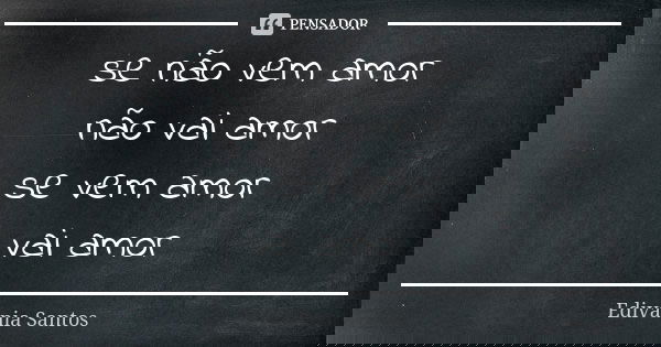 se não vem amor não vai amor se vem amor vai amor... Frase de Edivânia Santos.