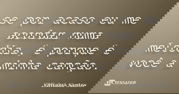se por acaso eu me acordar numa melodia, é porque é você a minha canção.... Frase de Edivânia Santos.