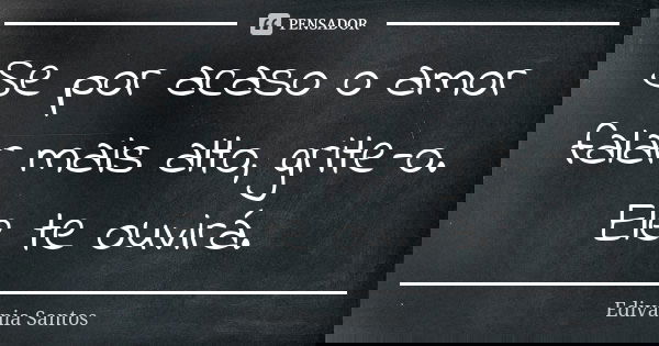 Se por acaso o amor falar mais alto, grite-o. Ele te ouvirá.... Frase de Edivânia Santos.