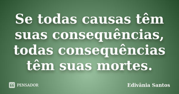 Se todas causas têm suas consequências, todas consequências têm suas mortes.... Frase de Edivânia Santos.