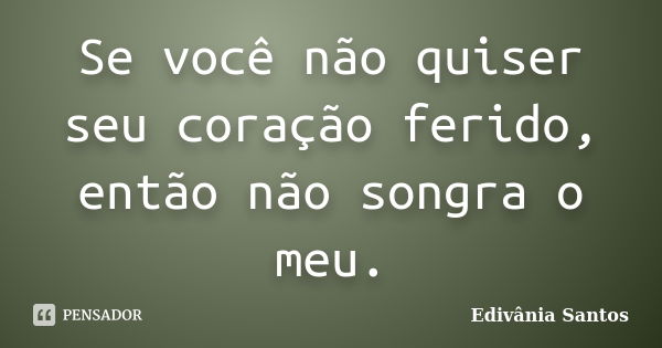 Se você não quiser seu coração ferido, então não songra o meu.... Frase de Edivânia Santos.