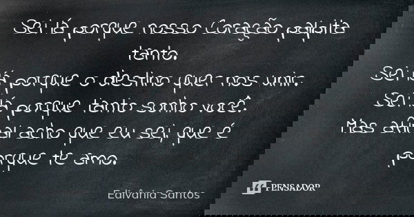 Sei lá porque nosso Coração palpita tanto. Sei lá porque o destino quer nos unir. Sei lá porque tanto sonho você. Mas afinal acho que eu sei, que é porque te am... Frase de Edivânia Santos.