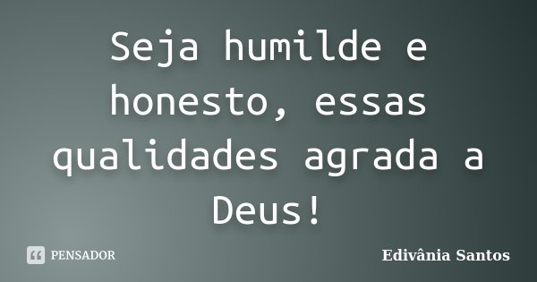 Seja humilde e honesto, essas qualidades agrada a Deus!... Frase de Edivânia Santos.