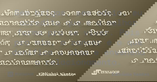 Sem brigas, sem odeio, eu acredito que é a melhor forma pra se viver. Pois pra mim, o rancor é o que danifica a alma e envenena o relacionamento.... Frase de Edivânia Santos.