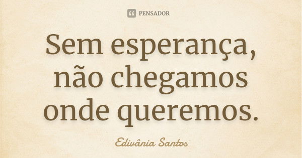 Sem esperança, não chegamos onde queremos.... Frase de Edivânia Santos.