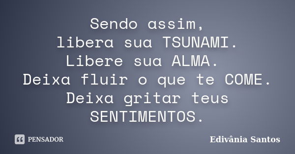 Sendo assim, libera sua TSUNAMI. Libere sua ALMA. Deixa fluir o que te COME. Deixa gritar teus SENTIMENTOS.... Frase de Edivânia Santos.