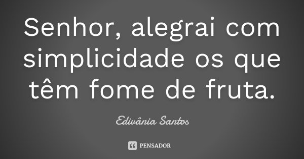 Senhor, alegrai com simplicidade os que têm fome de fruta.... Frase de Edivânia Santos.