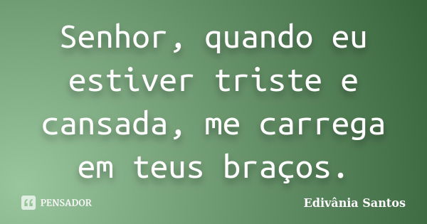 Senhor, quando eu estiver triste e cansada, me carrega em teus braços.... Frase de Edivânia Santos.