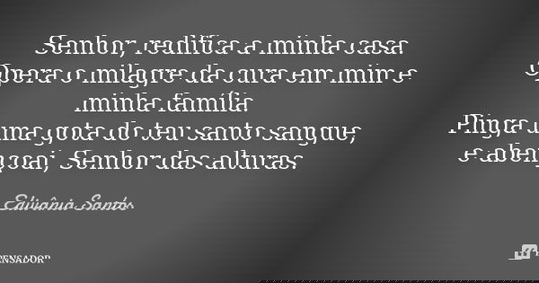 Senhor, redifica a minha casa. Opera o milagre da cura em mim e minha família. Pinga uma gota do teu santo sangue, e abençoai, Senhor das alturas.... Frase de Edivânia Santos.