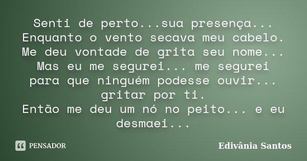 Senti de perto...sua presença... Enquanto o vento secava meu cabelo. Me deu vontade de grita seu nome... Mas eu me segurei... me segurei para que ninguém podess... Frase de Edivânia Santos.