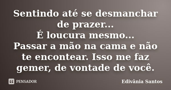 Sentindo até se desmanchar de prazer... É loucura mesmo... Passar a mão na cama e não te encontear. Isso me faz gemer, de vontade de você.... Frase de Edivânia Santos.