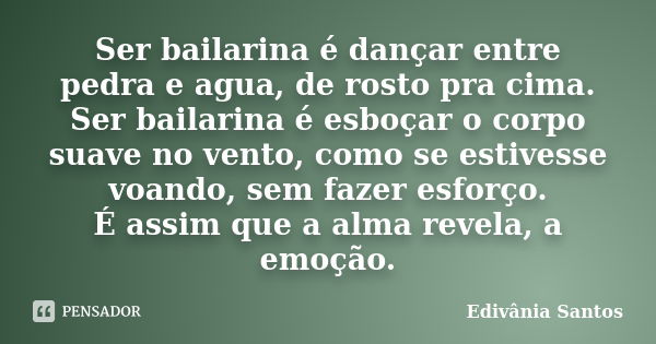 Ser bailarina é dançar entre pedra e agua, de rosto pra cima. Ser bailarina é esboçar o corpo suave no vento, como se estivesse voando, sem fazer esforço. É ass... Frase de Edivânia Santos.