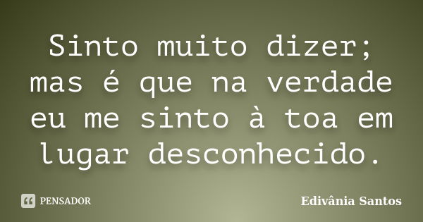 Sinto muito dizer; mas é que na verdade eu me sinto à toa em lugar desconhecido.... Frase de Edivânia Santos.