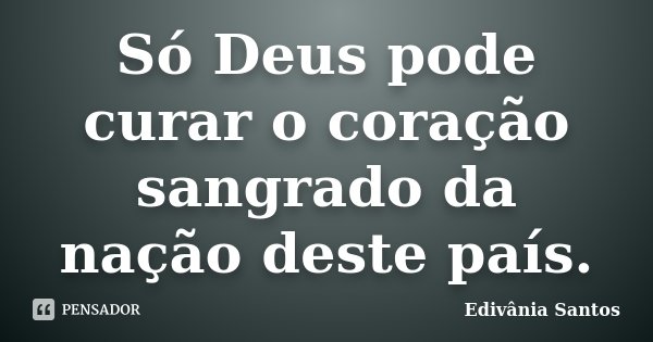 Só Deus pode curar o coração sangrado da nação deste país.... Frase de Edivânia Santos.