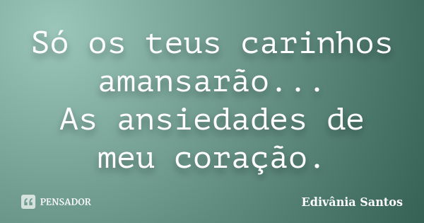 Só os teus carinhos amansarão...
As ansiedades de meu coração.... Frase de Edivânia Santos.