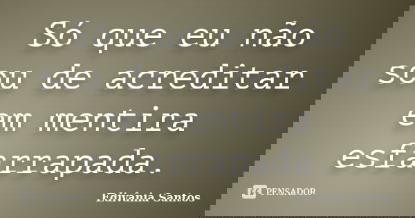 Só que eu não sou de acreditar em mentira esfarrapada.... Frase de Edivânia Santos.