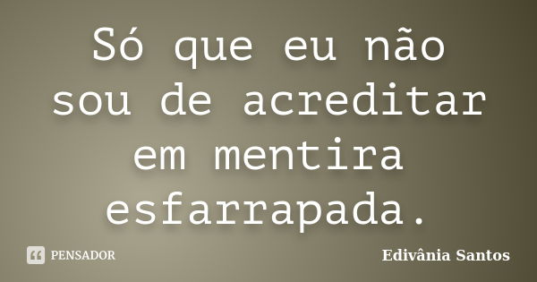 Só que eu não sou de acreditar em mentira esfarrapada.... Frase de Edivânia Santos.