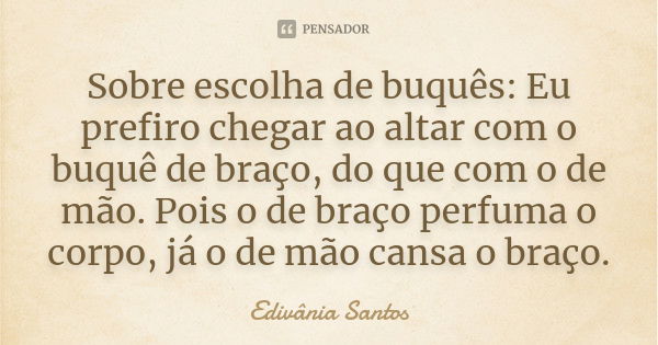 Sobre escolha de buquês: Eu prefiro chegar ao altar com o buquê de braço, do que com o de mão. Pois o de braço perfuma o corpo, já o de mão cansa o braço.... Frase de Edivânia Santos.