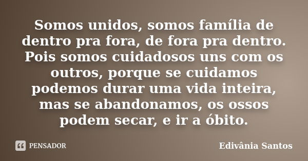 Somos unidos, somos família de dentro pra fora, de fora pra dentro. Pois somos cuidadosos uns com os outros, porque se cuidamos podemos durar uma vida inteira, ... Frase de Edivânia Santos.