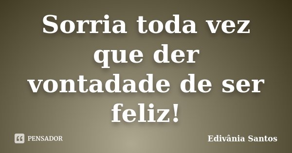 Sorria toda vez que der vontadade de ser feliz!... Frase de Edivânia Santos.