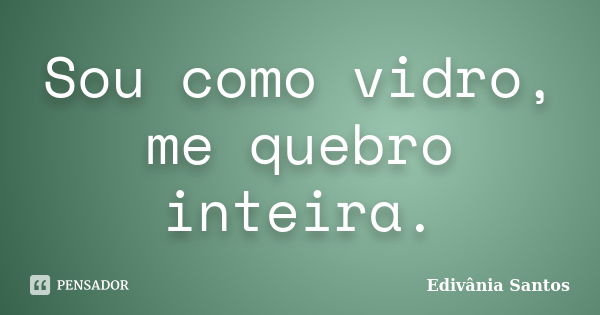 Sou como vidro, me quebro inteira.... Frase de Edivânia Santos.