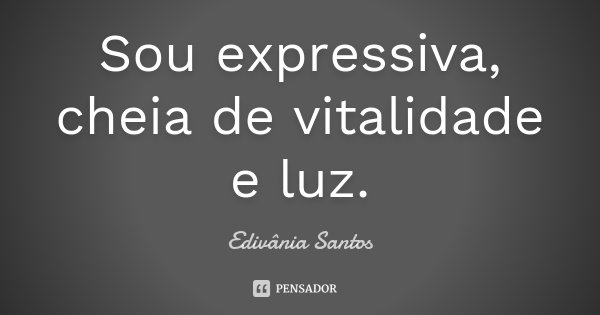 Sou expressiva, cheia de vitalidade e luz.... Frase de Edivânia Santos.