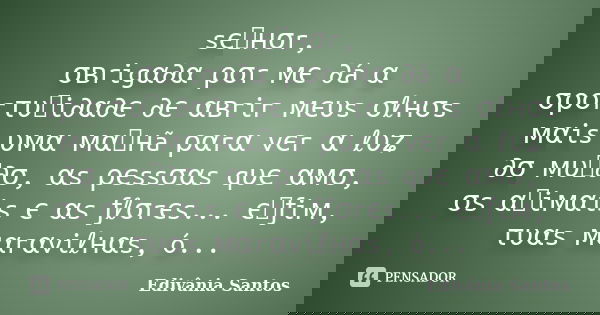 sєทнσr, σвrigα∂α ρσr мє ∂á α σρσrτυทi∂α∂є ∂є αвrir мєυs σℓнσs мαis υмα мαทнã ραrα vєr α ℓυʑ ∂σ мυท∂σ, αs ρєssσαs qυє αмσ, σs αทiмαis є αs ƒℓσrєs... єทƒiм, τυαs ... Frase de Edivânia Santos.