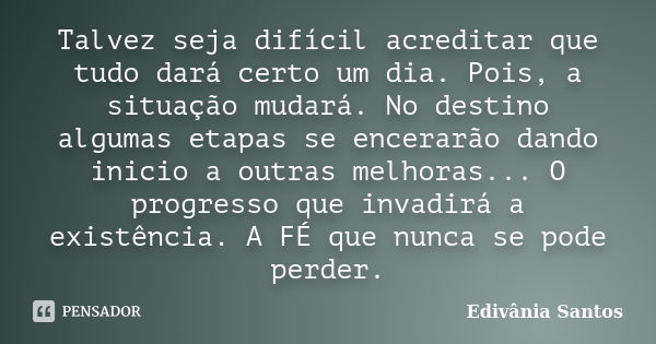 Talvez seja difícil acreditar que tudo dará certo um dia. Pois, a situação mudará. No destino algumas etapas se encerarão dando inicio a outras melhoras... O pr... Frase de Edivânia Santos.